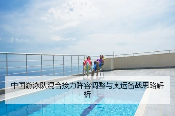 中国游泳队混合接力阵容调整与奥运备战思路解析