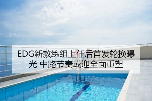 EDG新教练组上任后首发轮换曝光 中路节奏或迎全面重塑