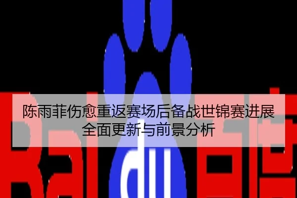 陈雨菲伤愈重返赛场后备战世锦赛进展全面更新与前景分析