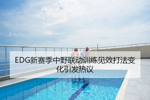 EDG新赛季中野联动训练见效打法变化引发热议