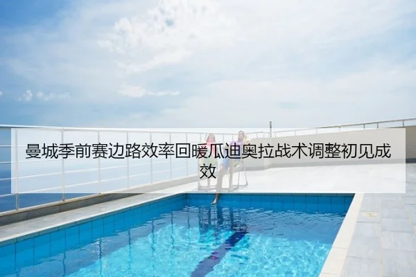 曼城季前赛边路效率回暖瓜迪奥拉战术调整初见成效