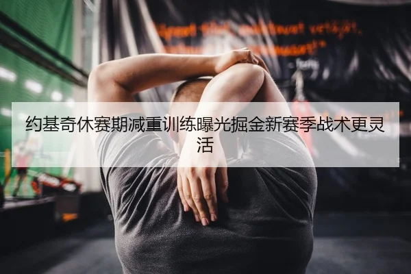 约基奇休赛期减重训练曝光掘金新赛季战术更灵活