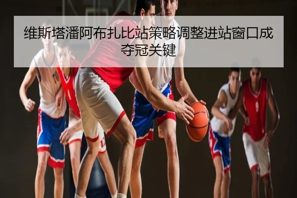 维斯塔潘阿布扎比站策略调整进站窗口成夺冠关键