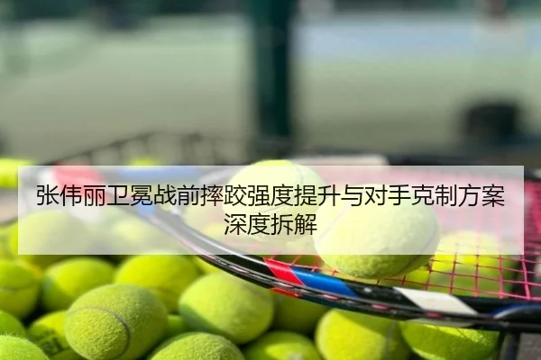 张伟丽卫冕战前摔跤强度提升与对手克制方案深度拆解