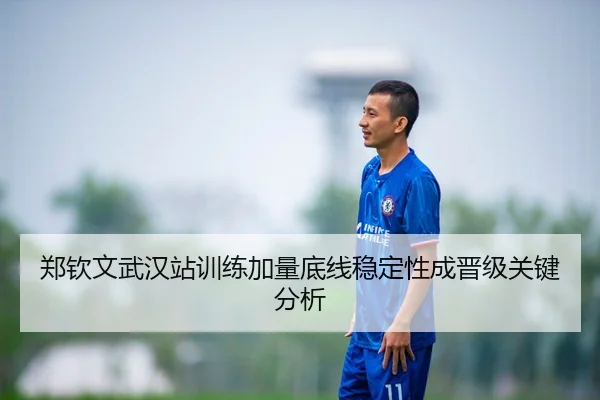 郑钦文武汉站训练加量底线稳定性成晋级关键分析